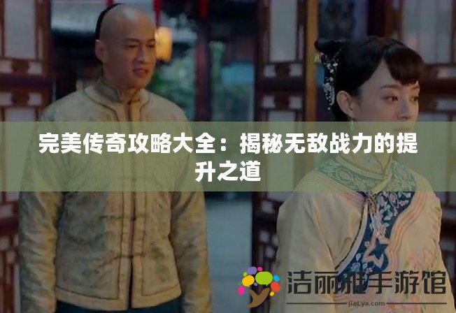 完美傳奇攻略大全：揭秘?zé)o敵戰(zhàn)力的提升之道