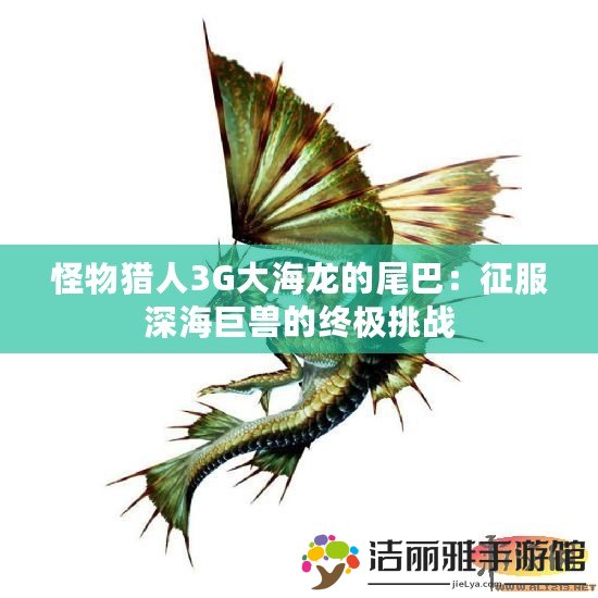 怪物獵人3G大海龍的尾巴：征服深海巨獸的終極挑戰(zhàn)