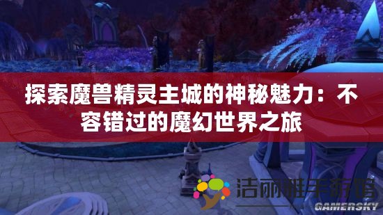 探索魔獸精靈主城的神秘魅力：不容錯過的魔幻世界之旅