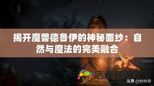 揭開魔獸德魯伊的神秘面紗：自然與魔法的完美融合