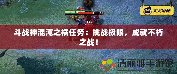 斗戰(zhàn)神混沌之禍任務(wù)：挑戰(zhàn)極限，成就不朽之戰(zhàn)！