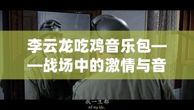 李云龍吃雞音樂(lè)包——戰(zhàn)場(chǎng)中的激情與音樂(lè)的完美融合