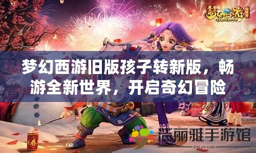 夢幻西游舊版孩子轉(zhuǎn)新版，暢游全新世界，開啟奇幻冒險之旅！