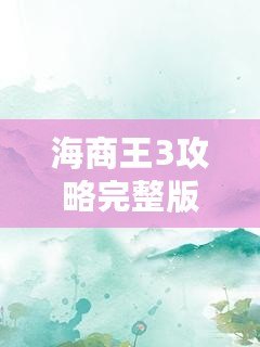 海商王3攻略完整版下載攻略：稱霸海洋的必備指南