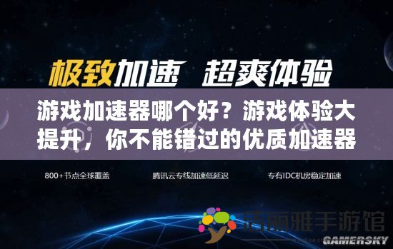 游戲加速器哪個(gè)好？游戲體驗(yàn)大提升，你不能錯(cuò)過(guò)的優(yōu)質(zhì)加速器推薦！