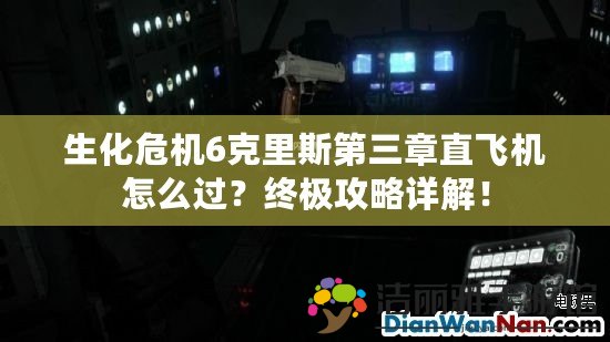 生化危機(jī)6克里斯第三章直飛機(jī)怎么過(guò)？終極攻略詳解！