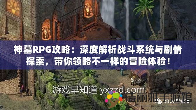 神墓RPG攻略：深度解析戰(zhàn)斗系統(tǒng)與劇情探索，帶你領(lǐng)略不一樣的冒險體驗！