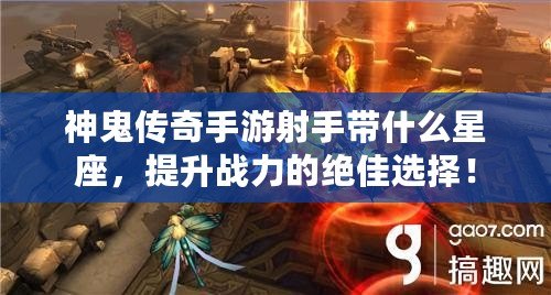 神鬼傳奇手游射手帶什么星座，提升戰(zhàn)力的絕佳選擇！