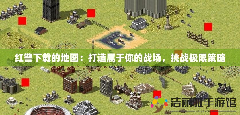 紅警下載的地圖：打造屬于你的戰(zhàn)場，挑戰(zhàn)極限策略