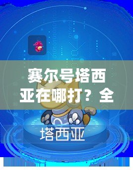 賽爾號塔西亞在哪打？全面解析塔西亞戰(zhàn)斗位置與攻略！