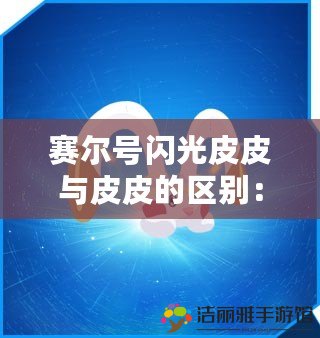 賽爾號(hào)閃光皮皮與皮皮的區(qū)別：你知道它們的秘密嗎？