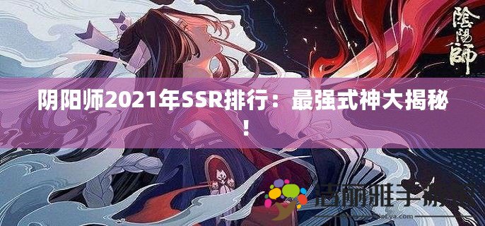 陰陽師2021年SSR排行：最強式神大揭秘！