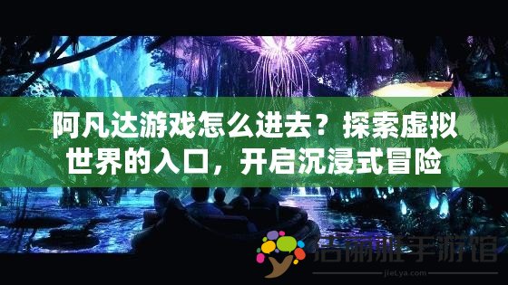 阿凡達(dá)游戲怎么進(jìn)去？探索虛擬世界的入口，開啟沉浸式冒險(xiǎn)