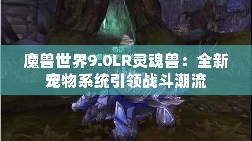 魔獸世界9.0LR靈魂獸：全新寵物系統(tǒng)引領戰(zhàn)斗潮流