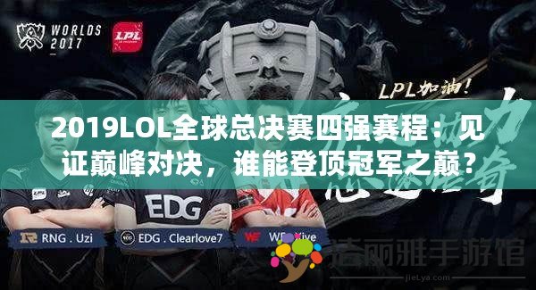 2019LOL全球總決賽四強賽程：見證巔峰對決，誰能登頂冠軍之巔？