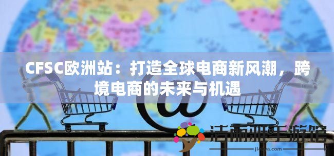 CFSC歐洲站：打造全球電商新風潮，跨境電商的未來與機遇