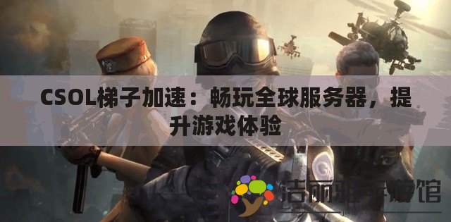 CSOL梯子加速：暢玩全球服務(wù)器，提升游戲體驗