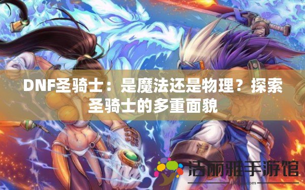 DNF圣騎士：是魔法還是物理？探索圣騎士的多重面貌