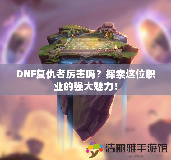 DNF復(fù)仇者厲害嗎？探索這位職業(yè)的強(qiáng)大魅力！