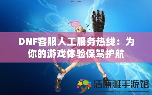 DNF客服人工服務(wù)熱線：為你的游戲體驗保駕護航