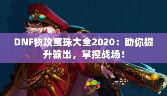 DNF物攻寶珠大全2020：助你提升輸出，掌控戰(zhàn)場！