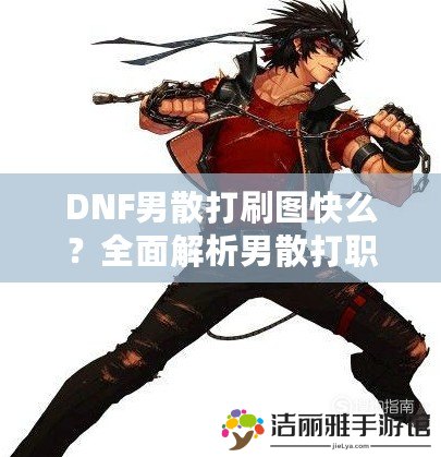 DNF男散打刷圖快么？全面解析男散打職業(yè)的刷圖效率與優(yōu)勢