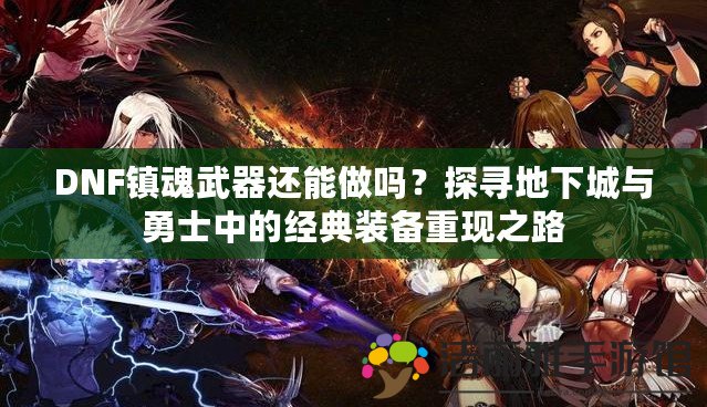 DNF鎮(zhèn)魂武器還能做嗎？探尋地下城與勇士中的經(jīng)典裝備重現(xiàn)之路