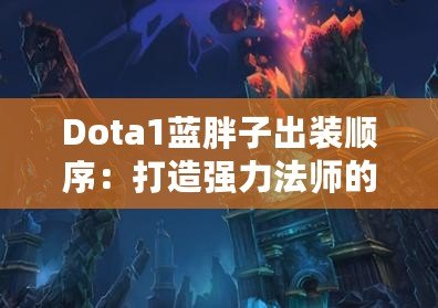 Dota1藍(lán)胖子出裝順序：打造強(qiáng)力法師的制勝之道