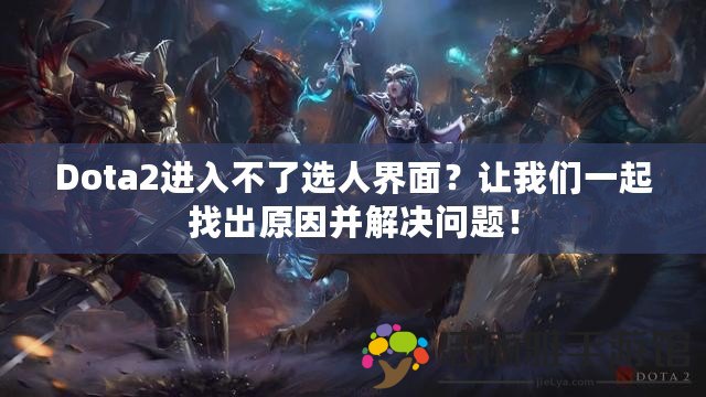 Dota2進(jìn)入不了選人界面？讓我們一起找出原因并解決問(wèn)題！