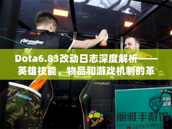 Dota6.83改動日志深度解析——英雄技能、物品和游戲機制的革命性變化