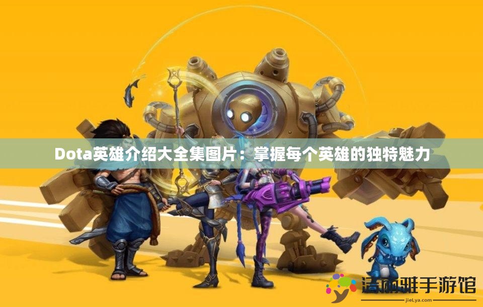 Dota英雄介紹大全集圖片：掌握每個(gè)英雄的獨(dú)特魅力