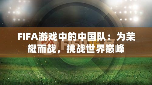 FIFA游戲中的中國(guó)隊(duì)：為榮耀而戰(zhàn)，挑戰(zhàn)世界巔峰