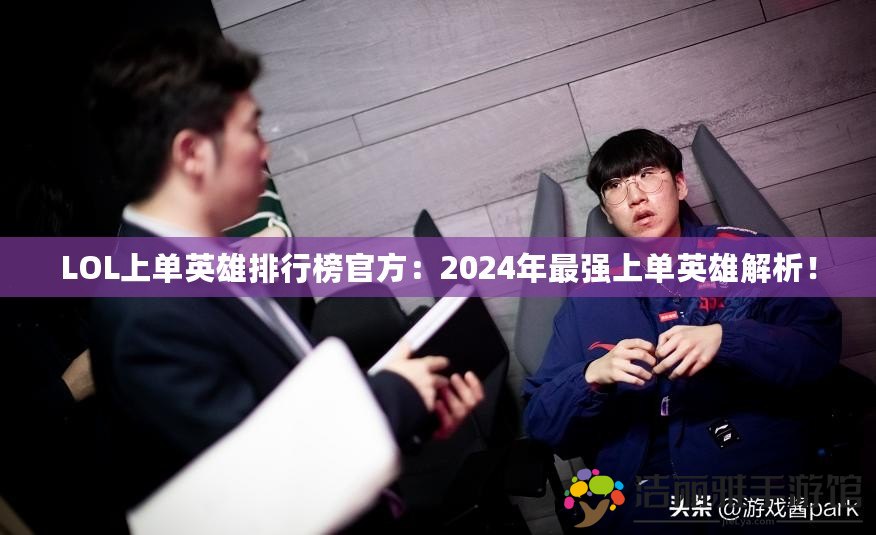 LOL上單英雄排行榜官方：2024年最強(qiáng)上單英雄解析！