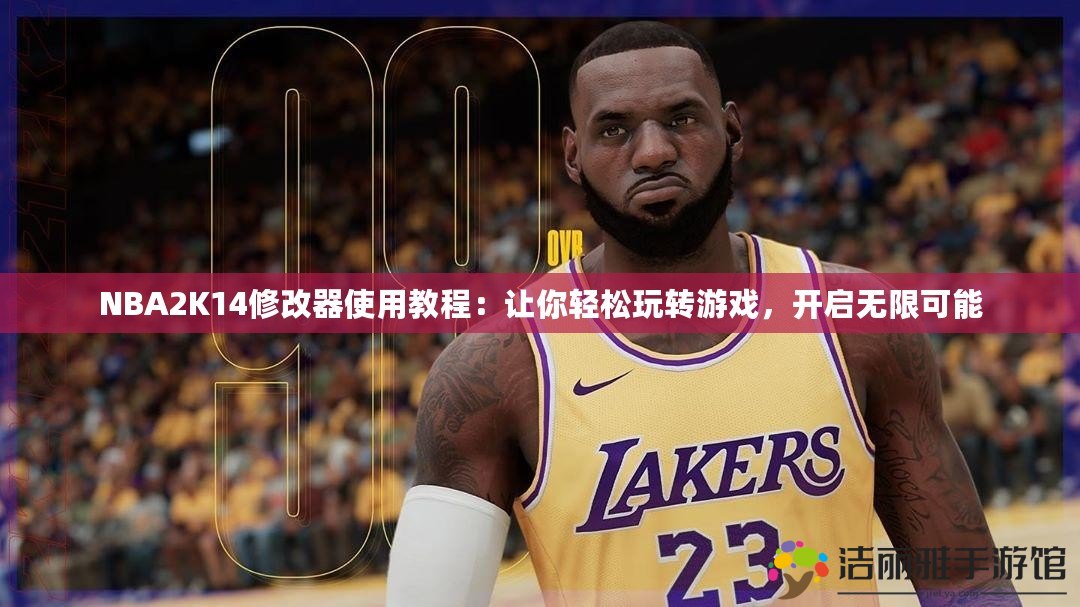 NBA2K14修改器使用教程：讓你輕松玩轉(zhuǎn)游戲，開啟無(wú)限可能