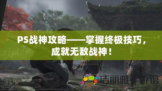 PS戰(zhàn)神攻略——掌握終極技巧，成就無敵戰(zhàn)神！