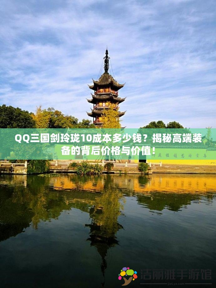 QQ三國劍玲瓏10成本多少錢？揭秘高端裝備的背后價格與價值！