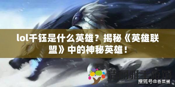 lol千鈺是什么英雄？揭秘《英雄聯(lián)盟》中的神秘英雄！