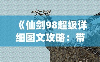 《仙劍98超級詳細(xì)圖文攻略：帶你走進(jìn)夢回經(jīng)典的江湖》