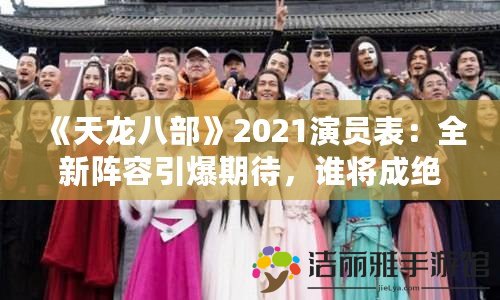 《天龍八部》2021演員表：全新陣容引爆期待，誰將成絕世英雄？