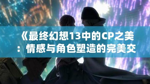 《最終幻想13中的CP之美：情感與角色塑造的完美交織》