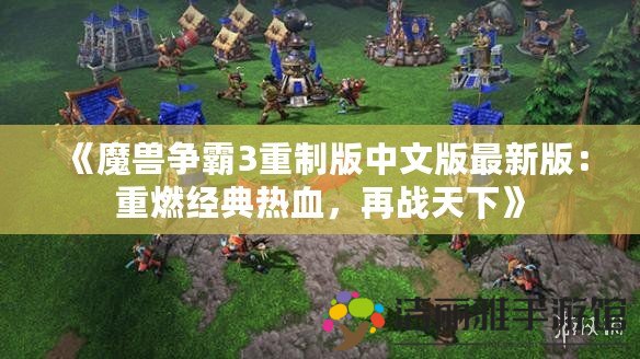 《魔獸爭霸3重制版中文版最新版：重燃經(jīng)典熱血，再戰(zhàn)天下》