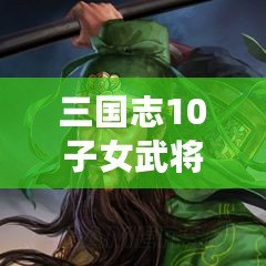 三國志10子女武將頭像：解鎖游戲中的強(qiáng)力繼承者