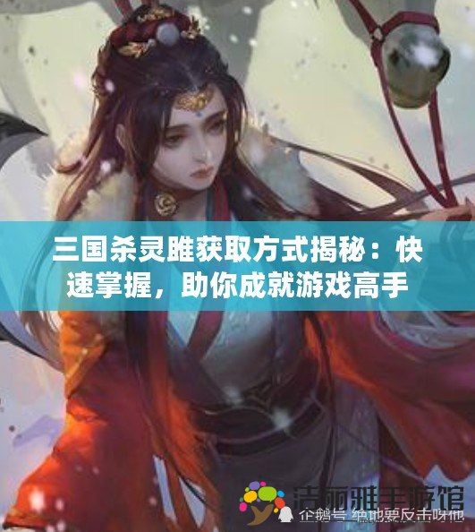 三國殺靈雎獲取方式揭秘：快速掌握，助你成就游戲高手