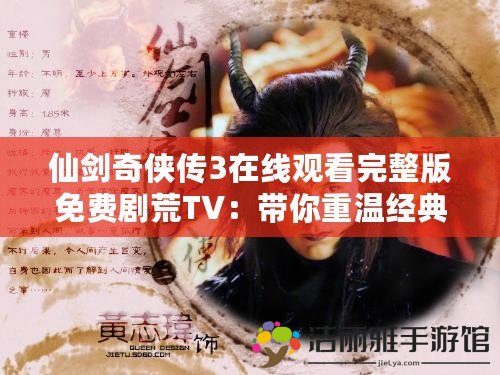 仙劍奇?zhèn)b傳3在線觀看完整版免費(fèi)劇荒TV：帶你重溫經(jīng)典，感受仙劍魅力！