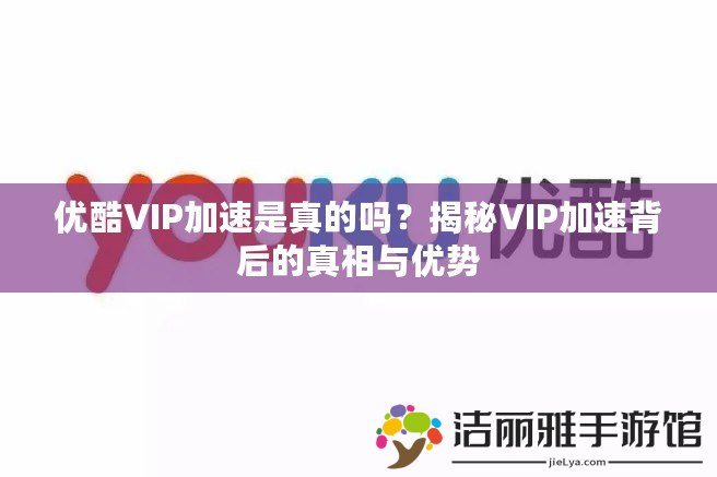 優(yōu)酷VIP加速是真的嗎？揭秘VIP加速背后的真相與優(yōu)勢