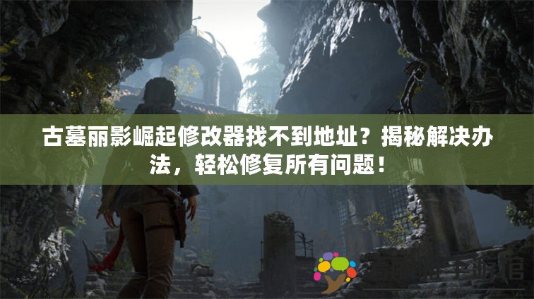 古墓麗影崛起修改器找不到地址？揭秘解決辦法，輕松修復(fù)所有問(wèn)題！