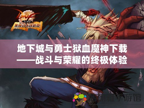 地下城與勇士獄血魔神下載——戰(zhàn)斗與榮耀的終極體驗(yàn)