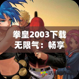 拳皇2003下載無限氣：暢享無盡戰(zhàn)斗，釋放你的極限技能！