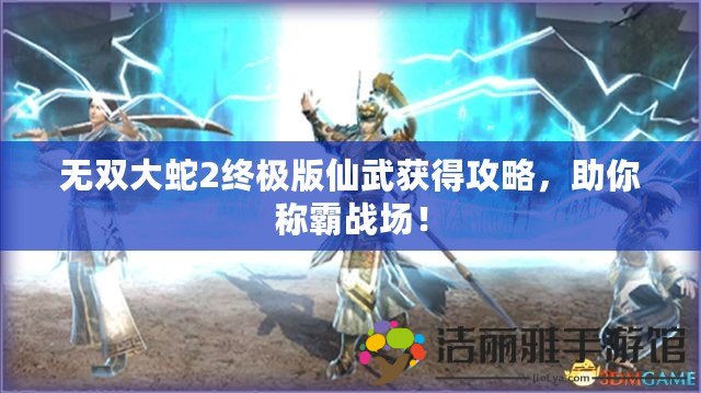 無雙大蛇2終極版仙武獲得攻略，助你稱霸戰(zhàn)場！