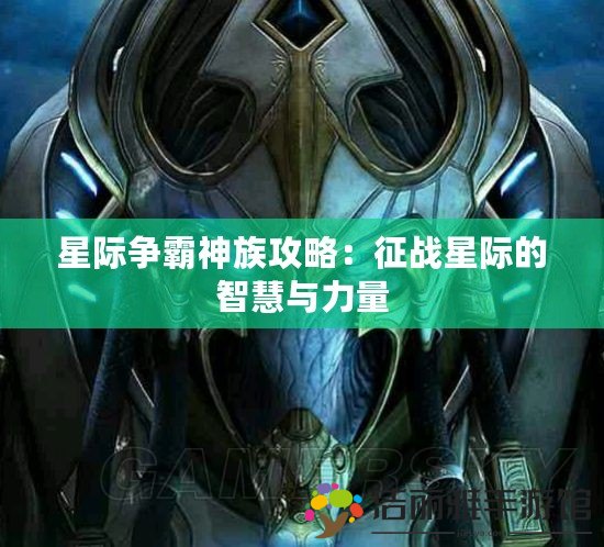 星際爭霸神族攻略：征戰(zhàn)星際的智慧與力量